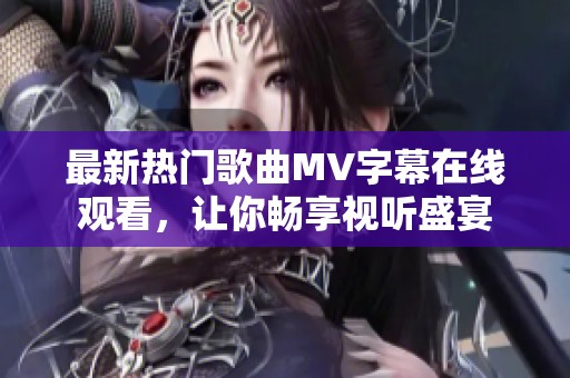 最新热门歌曲MV字幕在线观看，让你畅享视听盛宴