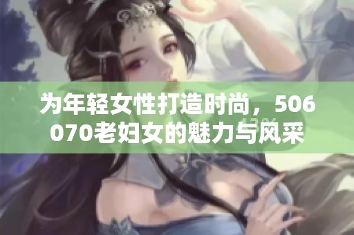 为年轻女性打造时尚，506070老妇女的魅力与风采