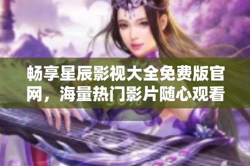 畅享星辰影视大全免费版官网，海量热门影片随心观看