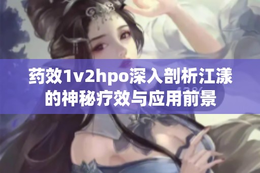 药效1v2hpo深入剖析江漾的神秘疗效与应用前景