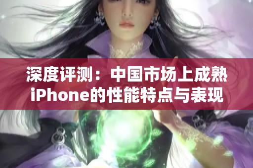 深度评测：中国市场上成熟iPhone的性能特点与表现分析