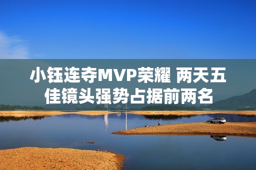 小钰连夺MVP荣耀 两天五佳镜头强势占据前两名