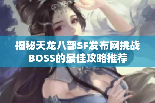 揭秘天龙八部SF发布网挑战BOSS的最佳攻略推荐