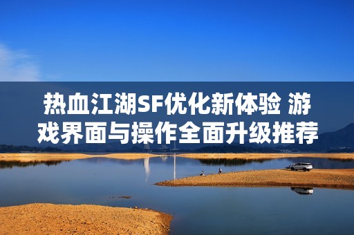 热血江湖SF优化新体验 游戏界面与操作全面升级推荐