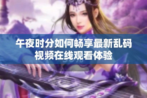 午夜时分如何畅享最新乱码视频在线观看体验