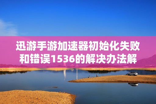 迅游手游加速器初始化失败和错误1536的解决办法解析