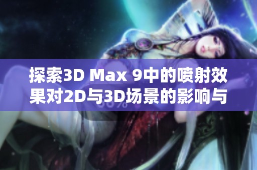 探索3D Max 9中的喷射效果对2D与3D场景的影响与应用解析