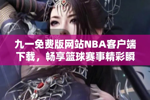 九一免费版网站NBA客户端下载，畅享篮球赛事精彩瞬间