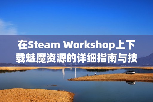 在Steam Workshop上下载魅魔资源的详细指南与技巧