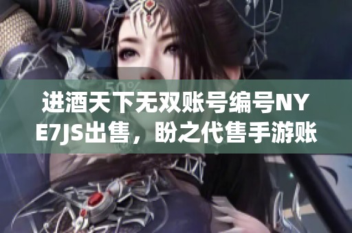 进酒天下无双账号编号NYE7JS出售，盼之代售手游账号信息分享