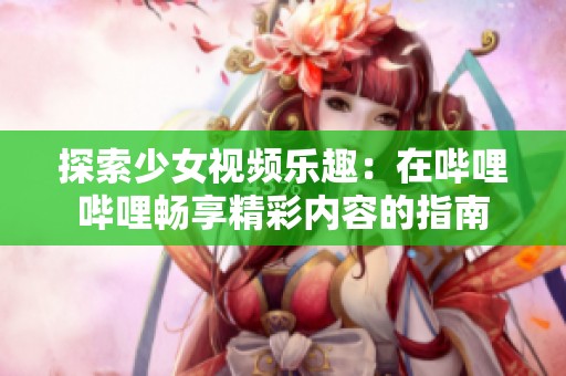 探索少女视频乐趣：在哔哩哔哩畅享精彩内容的指南