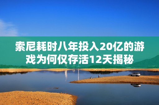 索尼耗时八年投入20亿的游戏为何仅存活12天揭秘