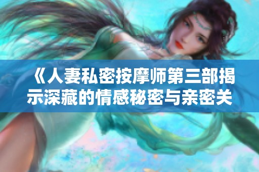 《人妻私密按摩师第三部揭示深藏的情感秘密与亲密关系》