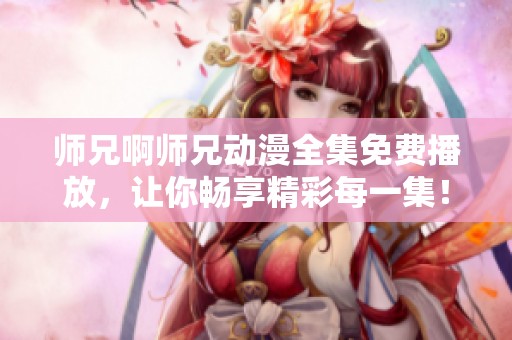 师兄啊师兄动漫全集免费播放，让你畅享精彩每一集！