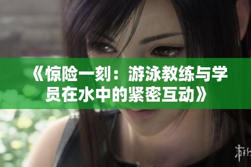 《惊险一刻：游泳教练与学员在水中的紧密互动》