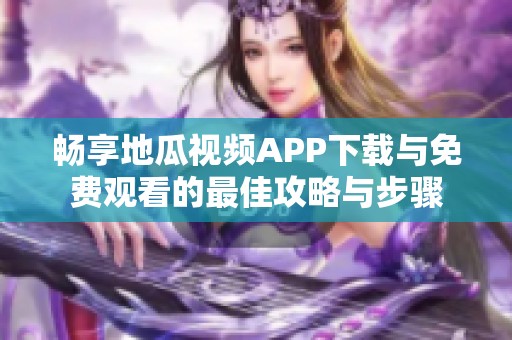 畅享地瓜视频APP下载与免费观看的最佳攻略与步骤