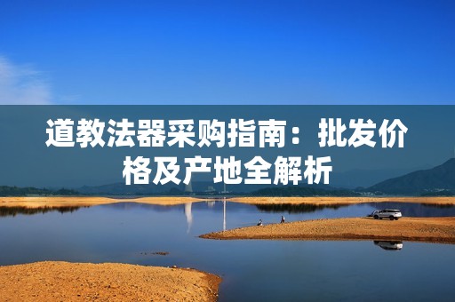 道教法器采购指南：批发价格及产地全解析