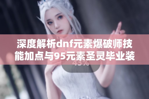 深度解析dnf元素爆破师技能加点与95元素圣灵毕业装备搭配指南