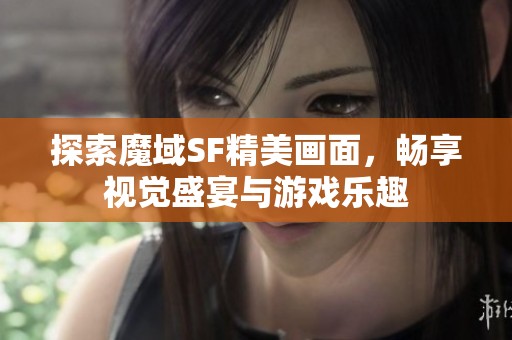 探索魔域SF精美画面，畅享视觉盛宴与游戏乐趣