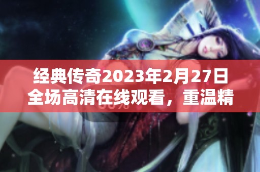 经典传奇2023年2月27日全场高清在线观看，重温精彩故事合集