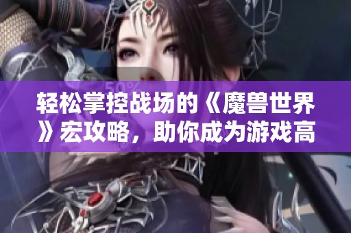 轻松掌控战场的《魔兽世界》宏攻略，助你成为游戏高手！