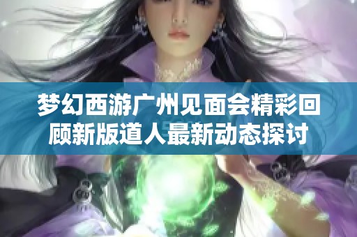 梦幻西游广州见面会精彩回顾新版道人最新动态探讨