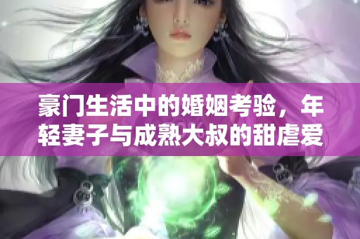 豪门生活中的婚姻考验，年轻妻子与成熟大叔的甜虐爱情故事