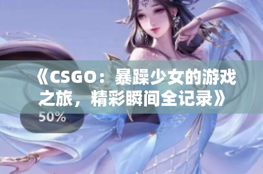 《CSGO：暴躁少女的游戏之旅，精彩瞬间全记录》