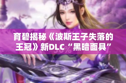 育碧揭秘《波斯王子失落的王冠》新DLC“黑暗面具”精彩内容和特点