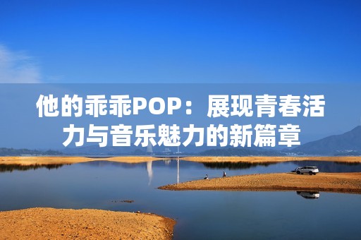 他的乖乖POP：展现青春活力与音乐魅力的新篇章