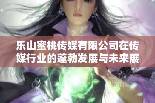 乐山蜜桃传媒有限公司在传媒行业的蓬勃发展与未来展望