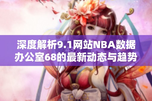 深度解析9.1网站NBA数据办公室68的最新动态与趋势