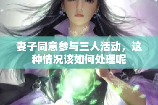 妻子同意参与三人活动，这种情况该如何处理呢