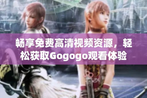 畅享免费高清视频资源，轻松获取Gogogo观看体验