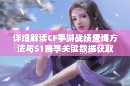 详细解读CF手游战绩查询方法与S1赛季关键数据获取