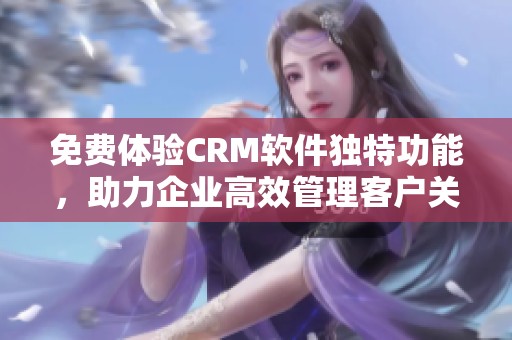 免费体验CRM软件独特功能，助力企业高效管理客户关系