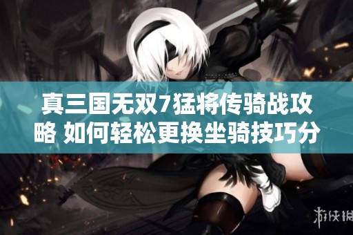 真三国无双7猛将传骑战攻略 如何轻松更换坐骑技巧分享