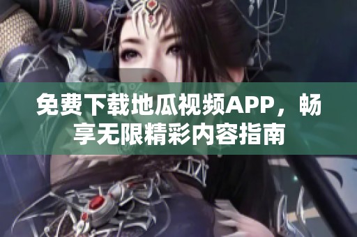 免费下载地瓜视频APP，畅享无限精彩内容指南