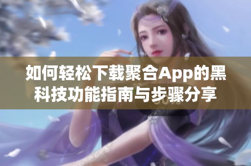 如何轻松下载聚合App的黑科技功能指南与步骤分享