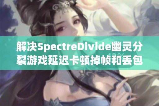 解决SpectreDivide幽灵分裂游戏延迟卡顿掉帧和丢包问题的方法解析