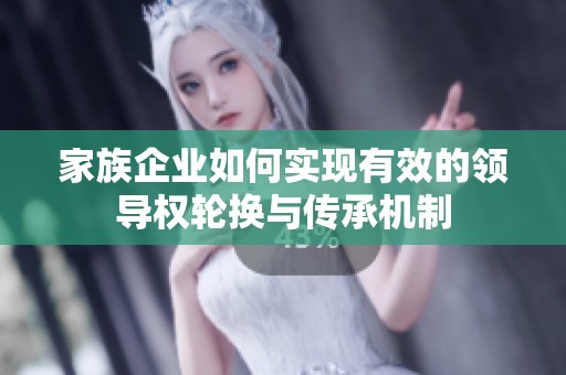 家族企业如何实现有效的领导权轮换与传承机制