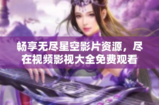 畅享无尽星空影片资源，尽在视频影视大全免费观看