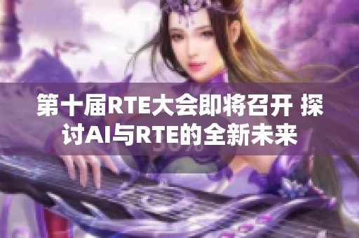 第十届RTE大会即将召开 探讨AI与RTE的全新未来