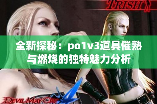 全新探秘：po1v3道具催熟与燃烧的独特魅力分析