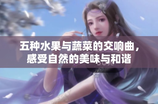 五种水果与蔬菜的交响曲，感受自然的美味与和谐