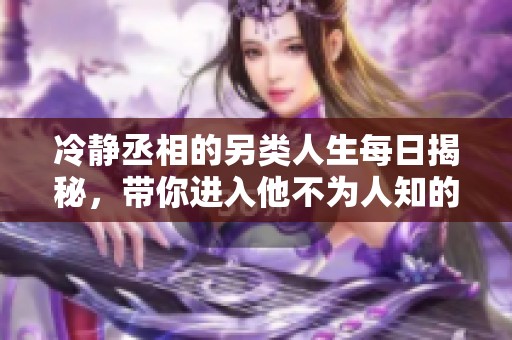 冷静丞相的另类人生每日揭秘，带你进入他不为人知的世界