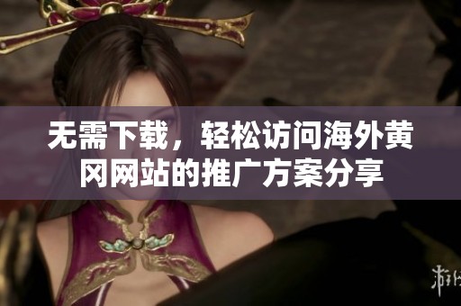 无需下载，轻松访问海外黄冈网站的推广方案分享