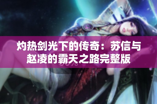 灼热剑光下的传奇：苏信与赵凌的霸天之路完整版