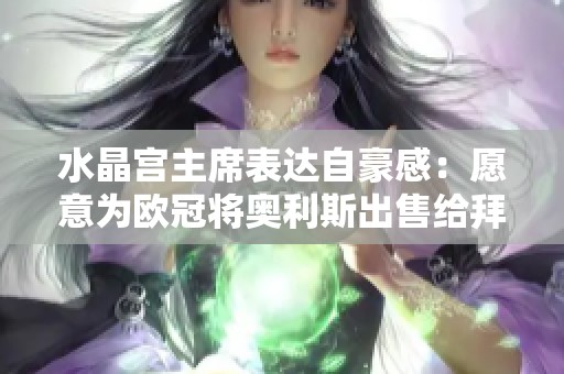 水晶宫主席表达自豪感：愿意为欧冠将奥利斯出售给拜仁