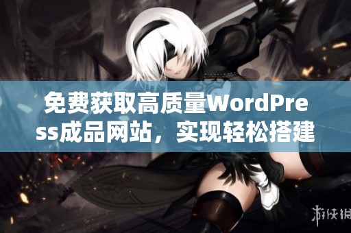 免费获取高质量WordPress成品网站，实现轻松搭建与管理